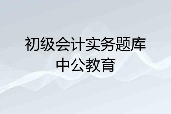 初级会计实务题库中公教育