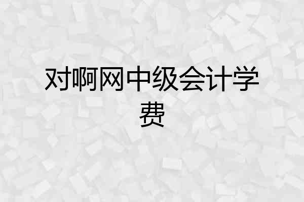 对啊网中级会计学费