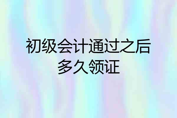 初级会计通过之后多久领证