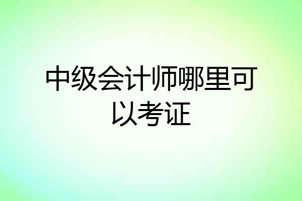 中级会计师哪里可以考证