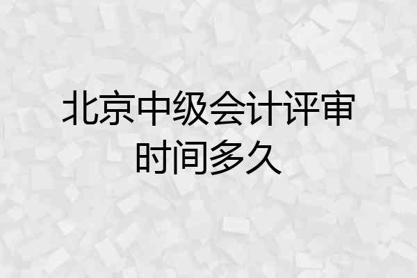 北京中级会计评审时间多久