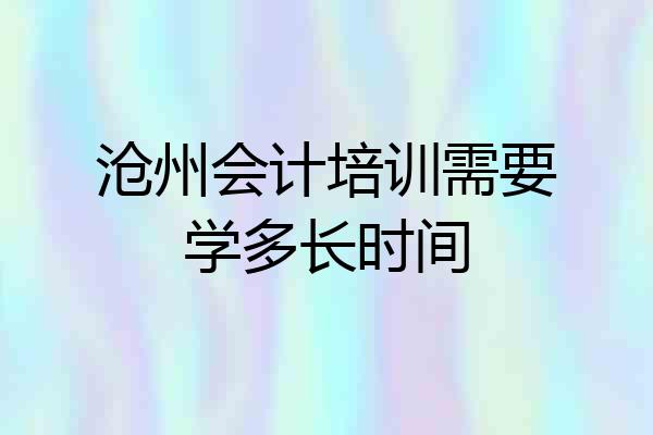 沧州会计培训需要学多长时间