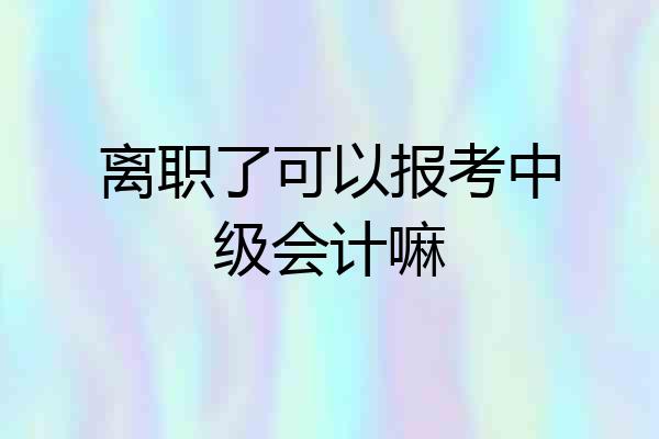 离职了可以报考中级会计嘛