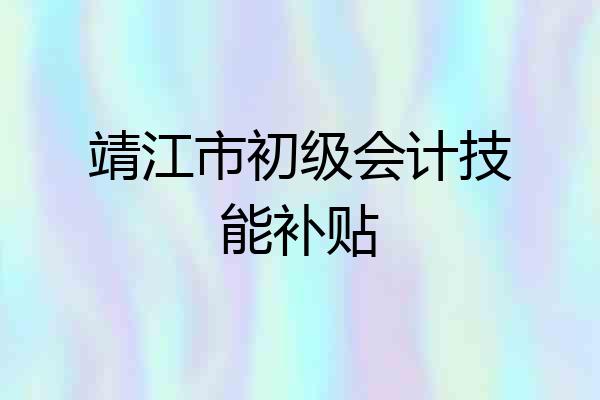 靖江市初级会计技能补贴