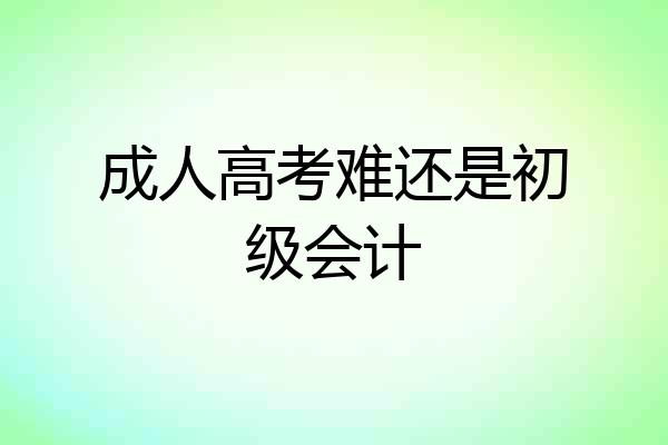成人高考难还是初级会计