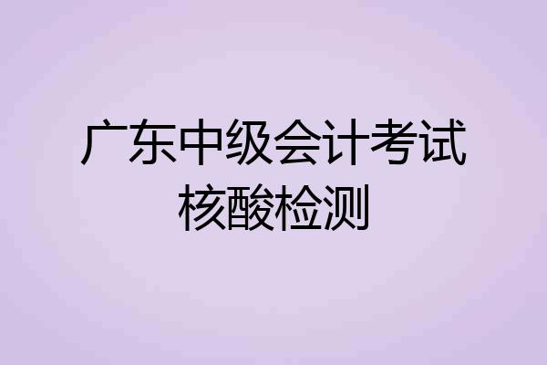 广东中级会计考试核酸检测
