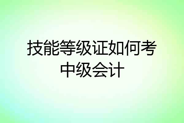 技能等级证如何考中级会计