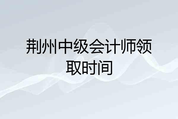 荆州中级会计师领取时间