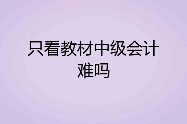 只看教材中级会计难吗