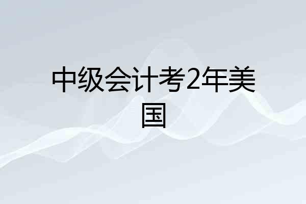 中级会计考2年美国