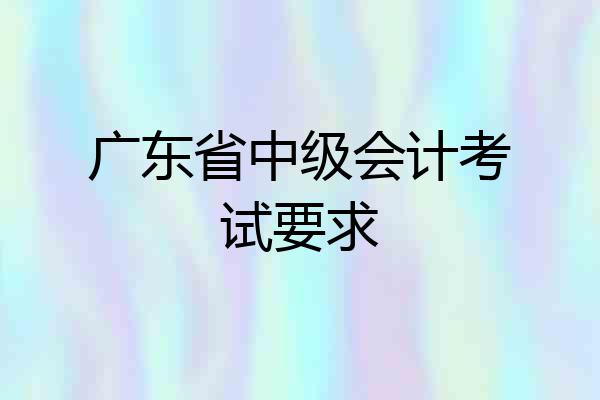 广东省中级会计考试要求