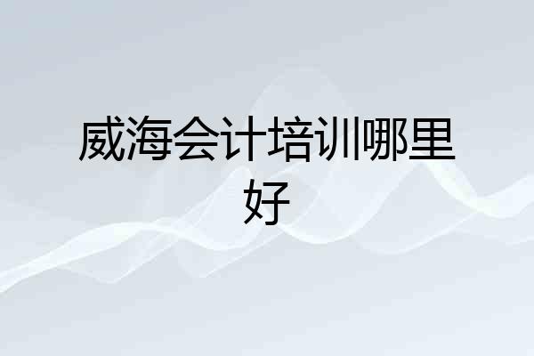 威海会计培训哪里好