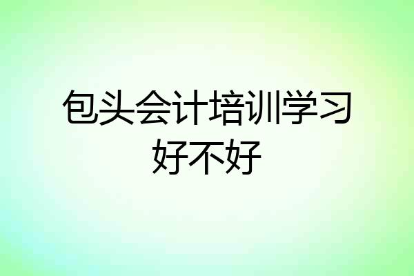 包头会计培训学习好不好