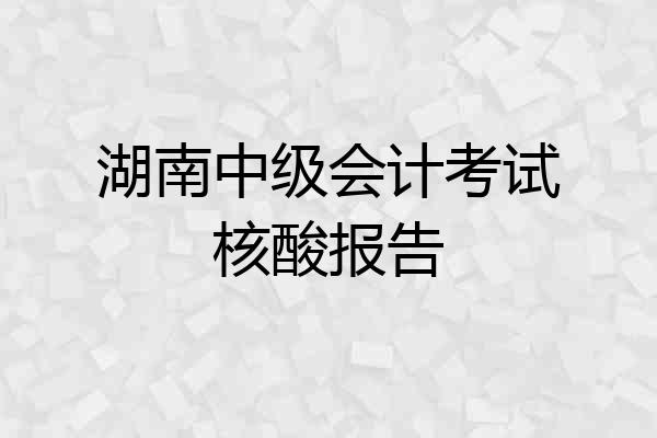 湖南中级会计考试核酸报告