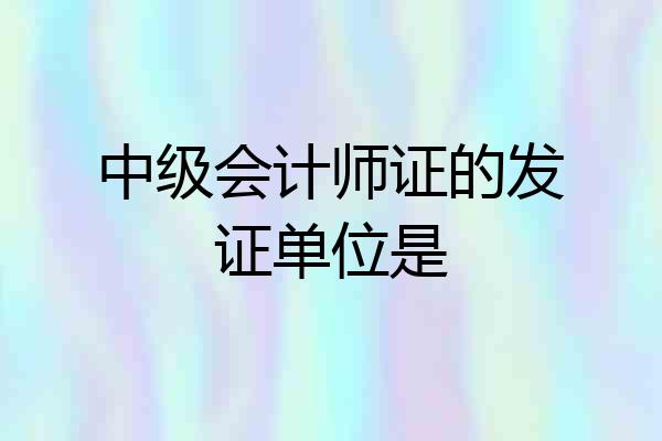中级会计师证的发证单位是