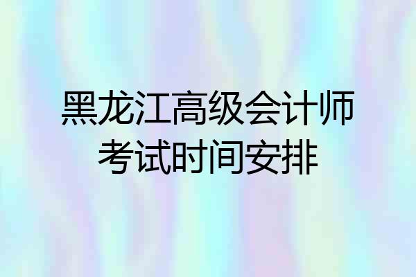 黑龙江高级会计师考试时间安排