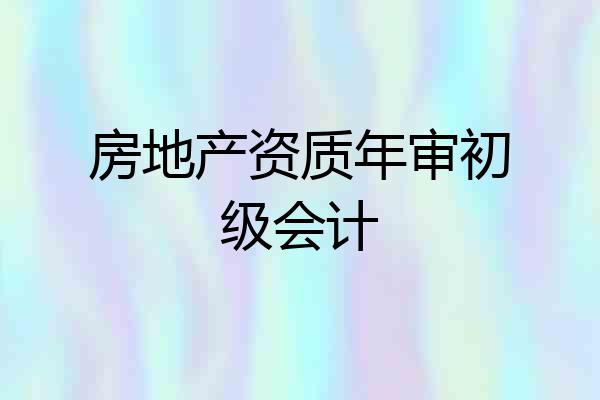 房地产资质年审初级会计
