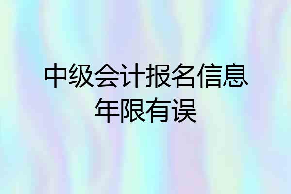 中级会计报名信息年限有误