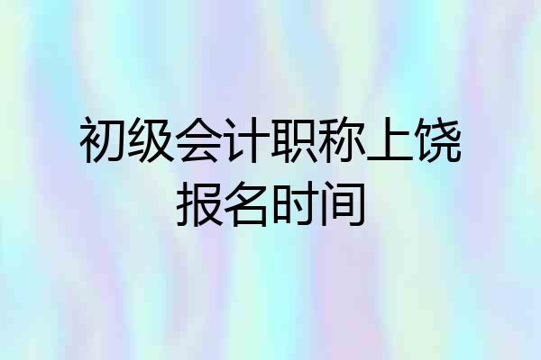 初级会计职称上饶报名时间