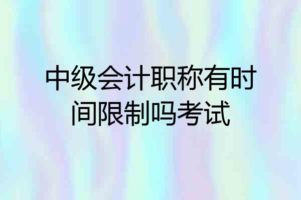 中级会计职称有时间限制吗考试