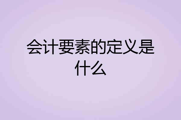 会计要素的定义是什么