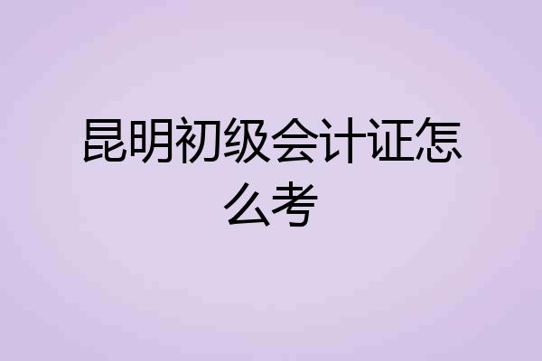 昆明初级会计证怎么考
