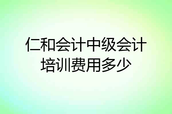 仁和会计中级会计培训费用多少
