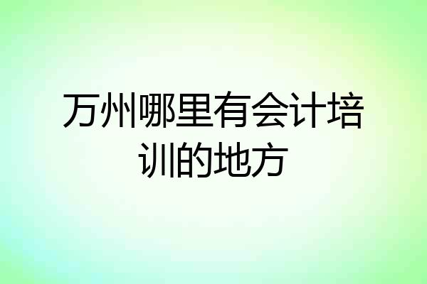 万州哪里有会计培训的地方