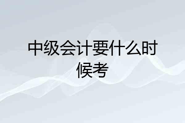 中级会计要什么时候考