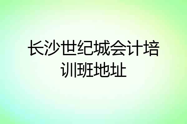 长沙世纪城会计培训班地址