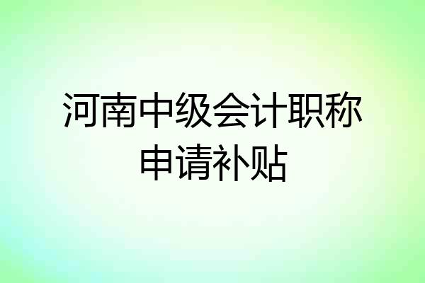 河南中级会计职称申请补贴