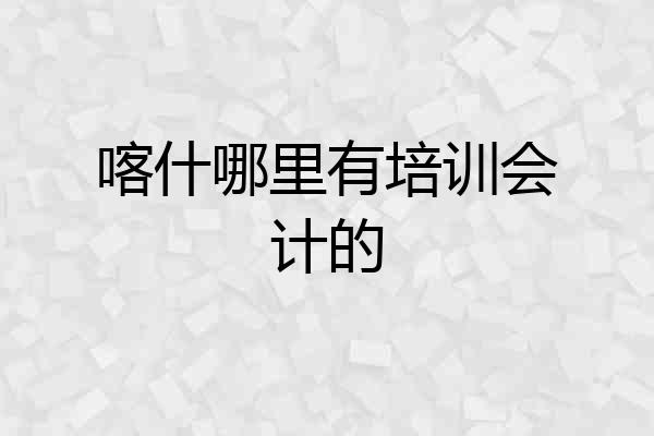 喀什哪里有培训会计的