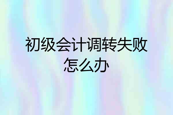 初级会计调转失败怎么办