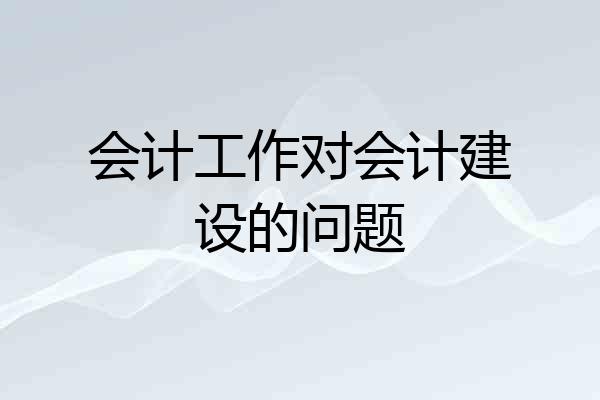 会计工作对会计建设的问题