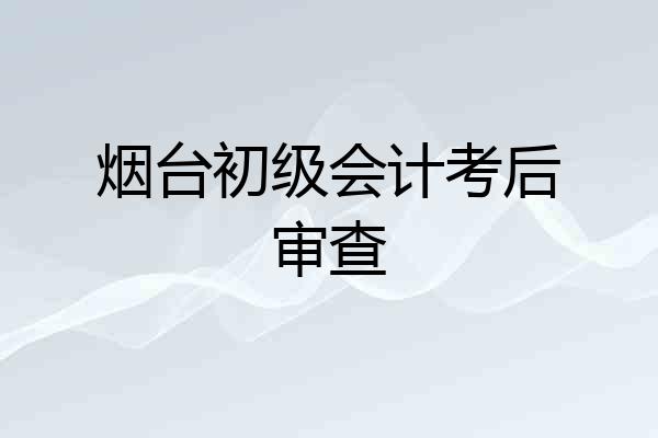 烟台初级会计考后审查