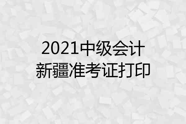 2021中级会计新疆准考证打印