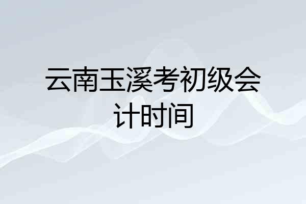 云南玉溪考初级会计时间