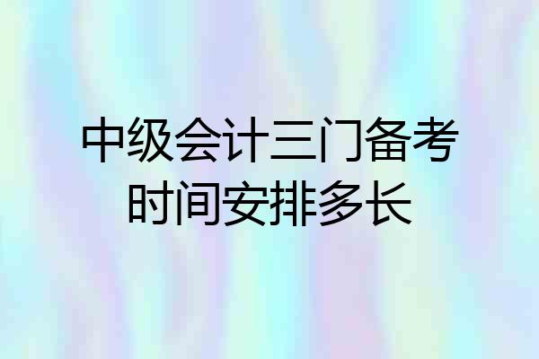 中级会计三门备考时间安排多长
