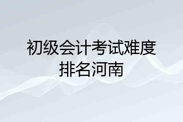 初级会计考试难度排名河南