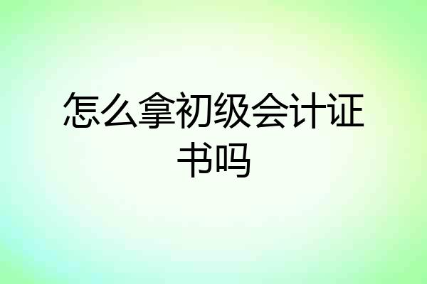 怎么拿初级会计证书吗