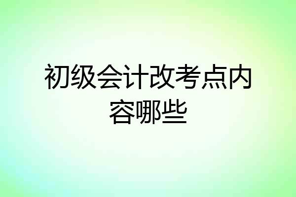 初级会计改考点内容哪些