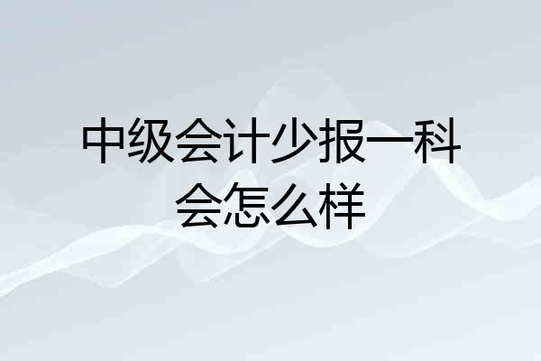 中级会计少报一科会怎么样