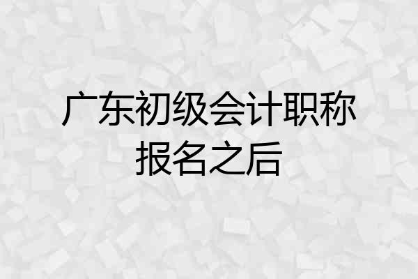 广东初级会计职称报名之后