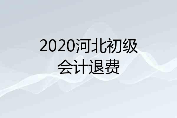 2020河北初级会计退费