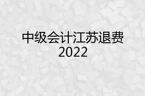 中级会计江苏退费2022