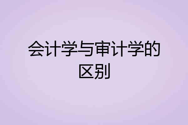 会计学与审计学的区别