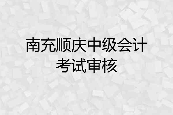 南充顺庆中级会计考试审核
