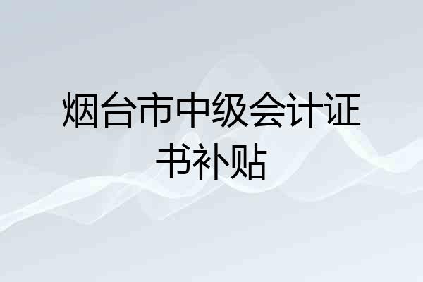 烟台市中级会计证书补贴