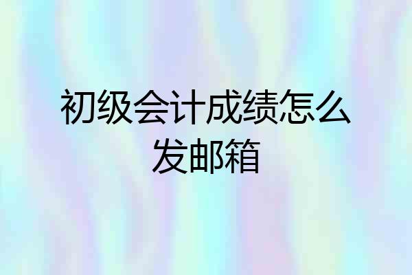 初级会计成绩怎么发邮箱