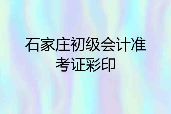 石家庄初级会计准考证彩印
